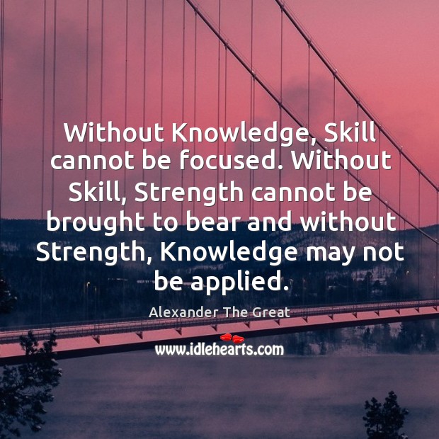 Without Knowledge, Skill cannot be focused. Without Skill, Strength cannot be brought Alexander The Great Picture Quote
