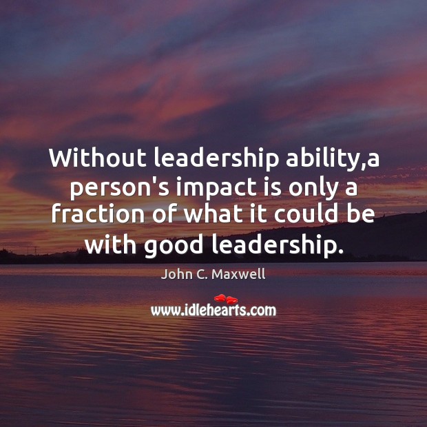 Without leadership ability,a person’s impact is only a fraction of what John C. Maxwell Picture Quote