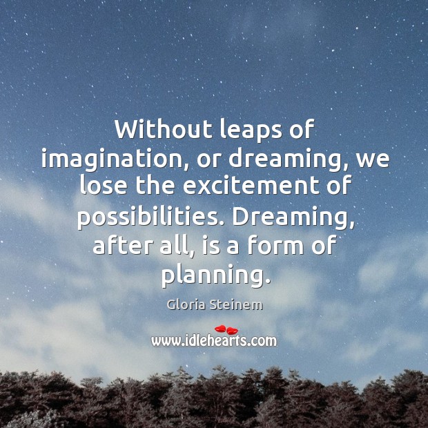 Without leaps of imagination, or dreaming, we lose the excitement of possibilities. Dreaming, after all, is a form of planning. Image