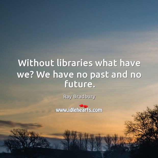 Without libraries what have we? we have no past and no future. Ray Bradbury Picture Quote