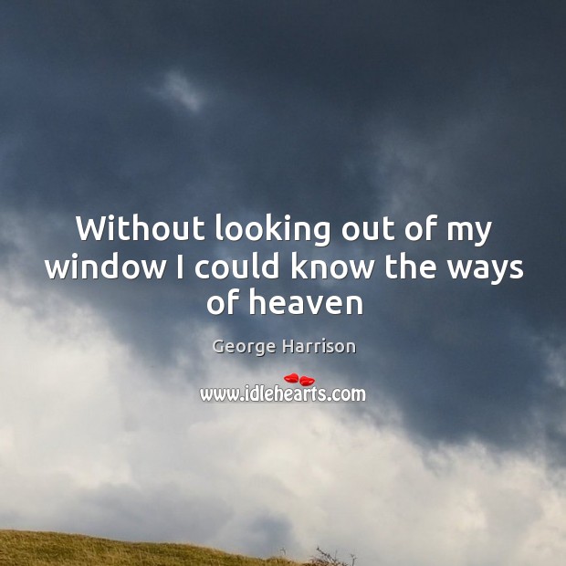 Without looking out of my window I could know the ways of heaven George Harrison Picture Quote
