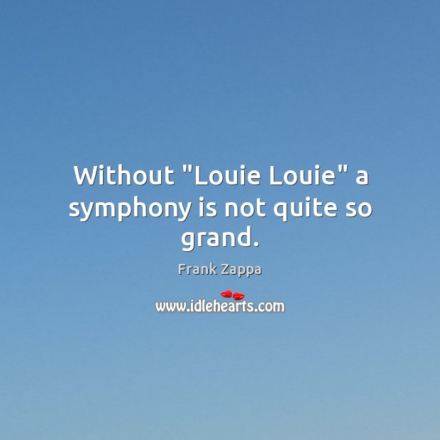 Without “Louie Louie” a symphony is not quite so grand. Frank Zappa Picture Quote