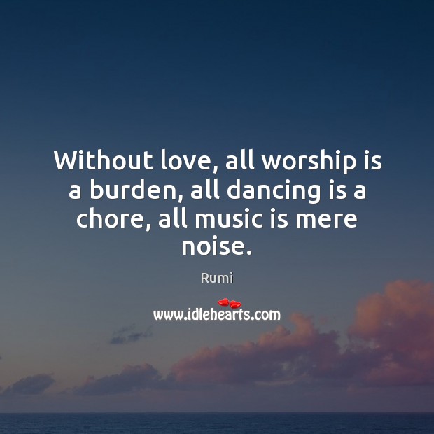 Without love, all worship is a burden, all dancing is a chore, all music is mere noise. Worship Quotes Image