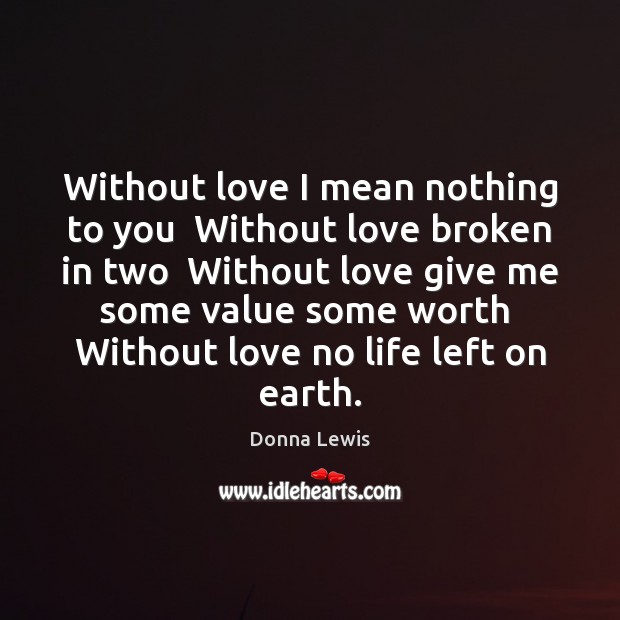 Without love I mean nothing to you  Without love broken in two Donna Lewis Picture Quote