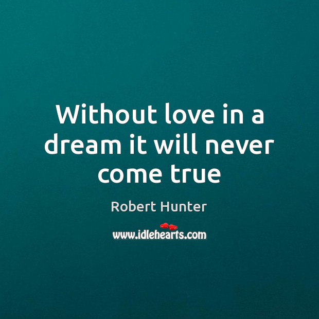 Without love in a dream it will never come true Robert Hunter Picture Quote