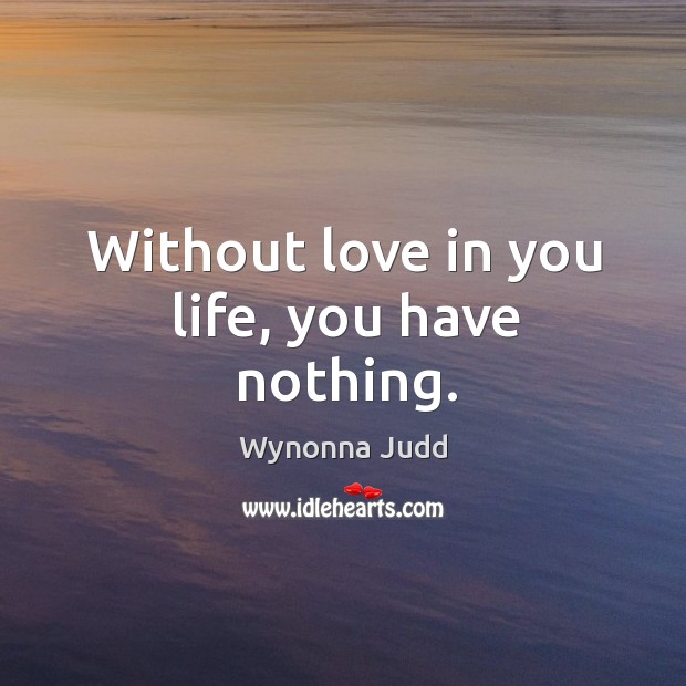 Without love in you life, you have nothing. Wynonna Judd Picture Quote