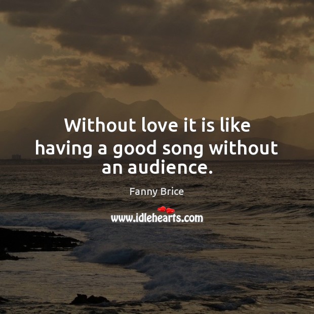 Without love it is like having a good song without an audience. Fanny Brice Picture Quote