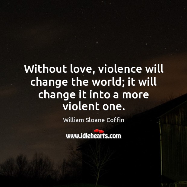 Without love, violence will change the world; it will change it into a more violent one. William Sloane Coffin Picture Quote