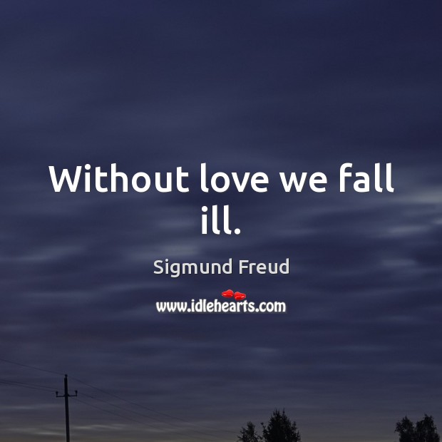 Without love we fall ill. Sigmund Freud Picture Quote