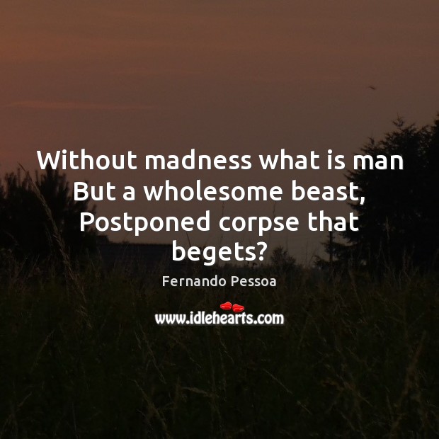Without madness what is man But a wholesome beast, Postponed corpse that begets? Image