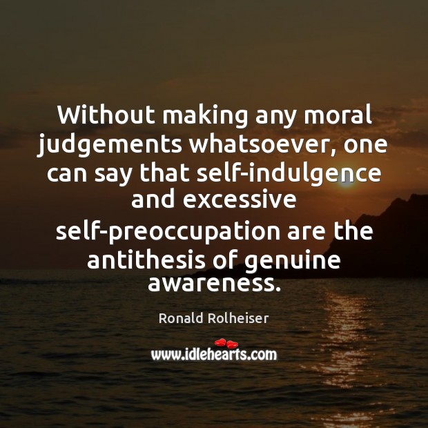 Without making any moral judgements whatsoever, one can say that self-indulgence and Ronald Rolheiser Picture Quote