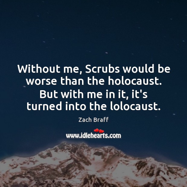 Without me, Scrubs would be worse than the holocaust. But with me Zach Braff Picture Quote