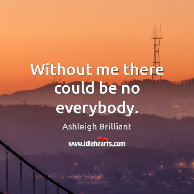 Without me there could be no everybody. Ashleigh Brilliant Picture Quote