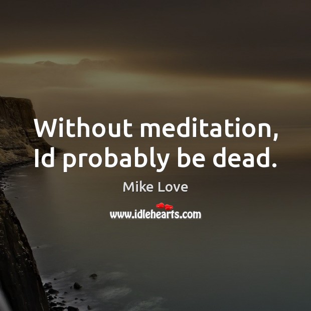 Without meditation, Id probably be dead. Mike Love Picture Quote