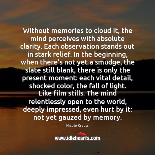 Without memories to cloud it, the mind perceives with absolute clarity. Each 
