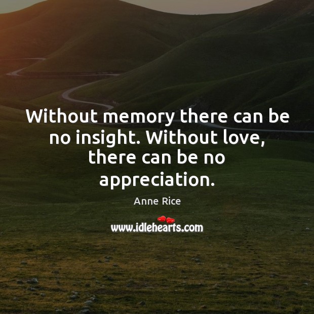 Without memory there can be no insight. Without love, there can be no appreciation. 