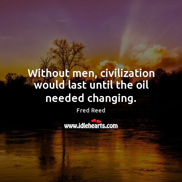 Without men, civilization would last until the oil needed changing. Fred Reed Picture Quote