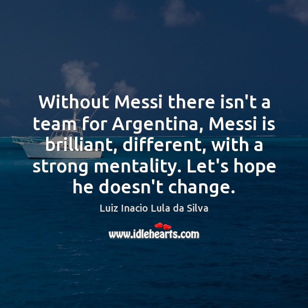 Without Messi there isn’t a team for Argentina, Messi is brilliant, different, Luiz Inacio Lula da Silva Picture Quote