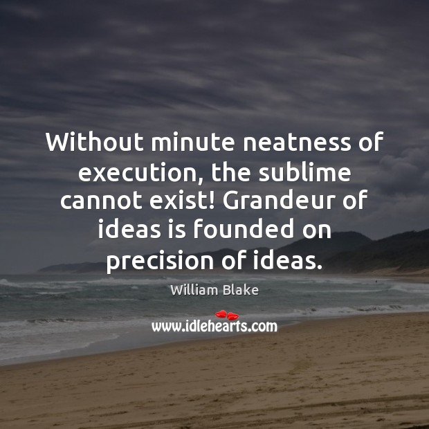 Without minute neatness of execution, the sublime cannot exist! Grandeur of ideas William Blake Picture Quote
