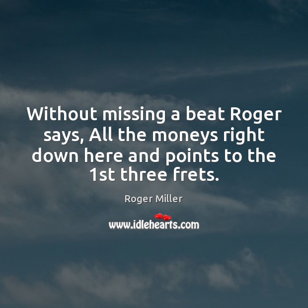 Without missing a beat Roger says, All the moneys right down here Image