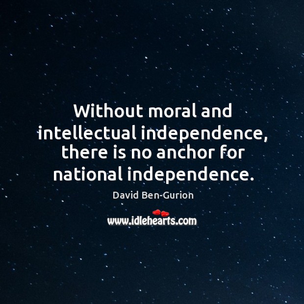 Without moral and intellectual independence, there is no anchor for national independence. David Ben-Gurion Picture Quote