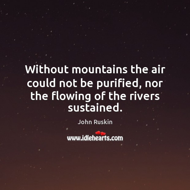 Without mountains the air could not be purified, nor the flowing of the rivers sustained. John Ruskin Picture Quote