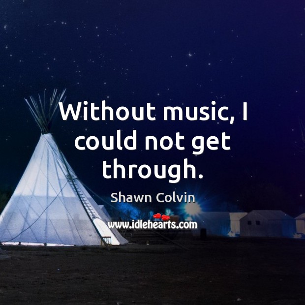 Without music, I could not get through. Shawn Colvin Picture Quote