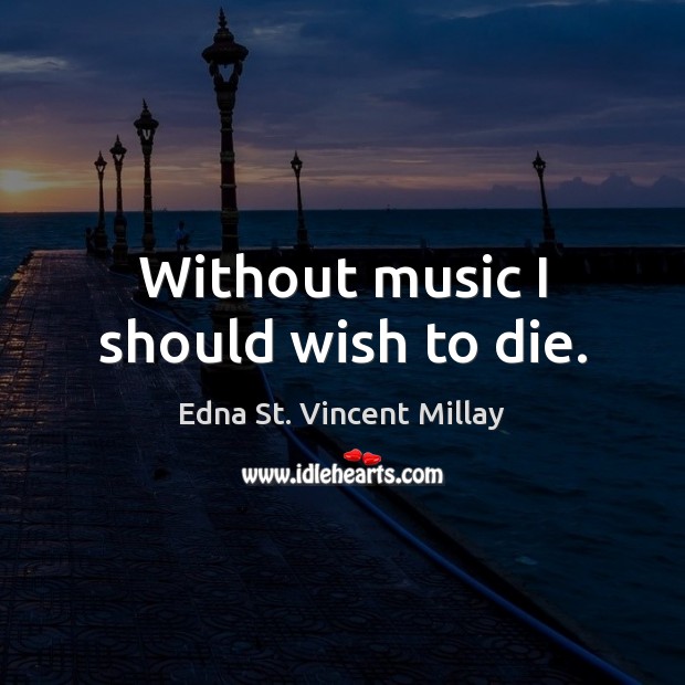 Without music I should wish to die. Edna St. Vincent Millay Picture Quote