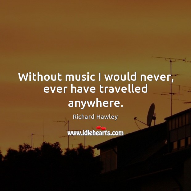 Without music I would never, ever have travelled anywhere. Richard Hawley Picture Quote