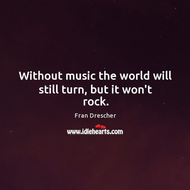 Without music the world will still turn, but it won’t rock. Image