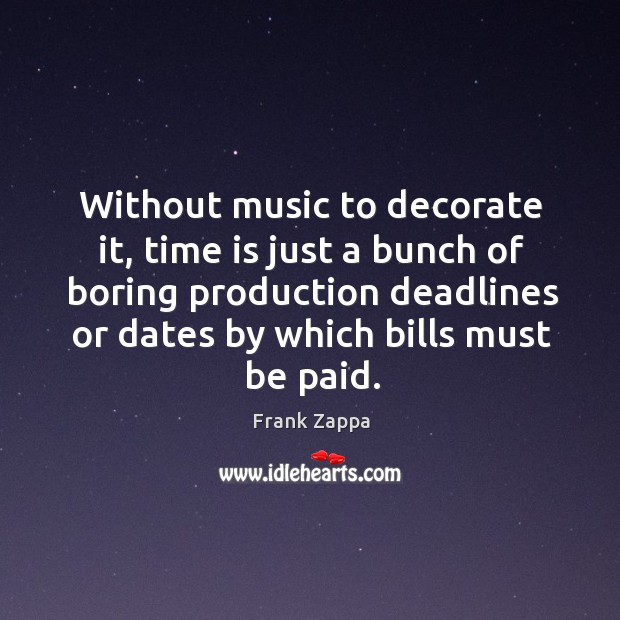 Without music to decorate it, time is just a bunch of boring production deadlines or dates by which bills must be paid. Frank Zappa Picture Quote