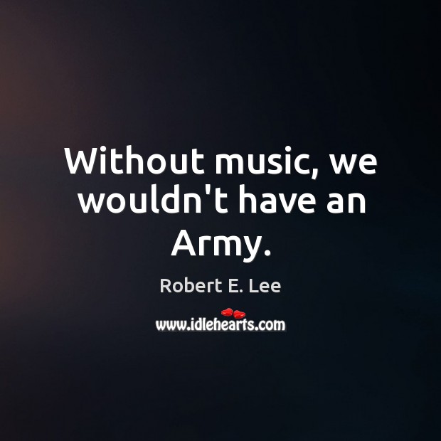 Without music, we wouldn’t have an Army. Robert E. Lee Picture Quote