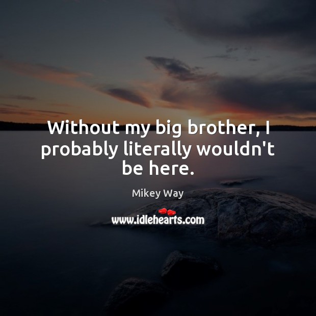 Without my big brother, I probably literally wouldn’t be here. Mikey Way Picture Quote