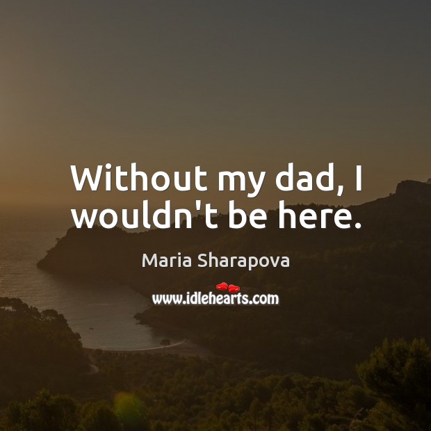 Without my dad, I wouldn’t be here. Maria Sharapova Picture Quote