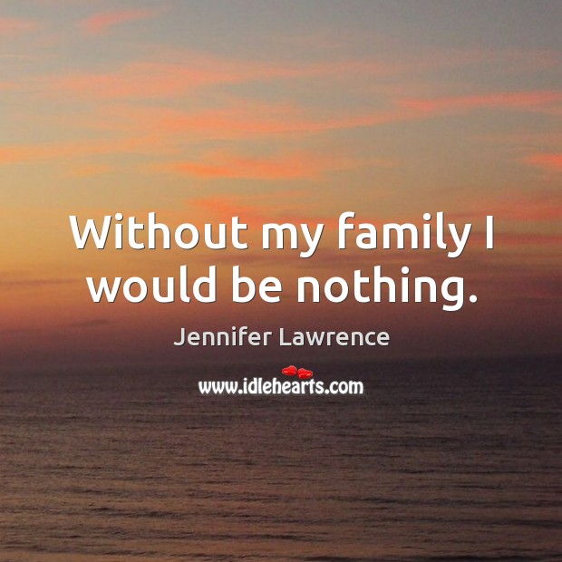 Without my family I would be nothing. Jennifer Lawrence Picture Quote