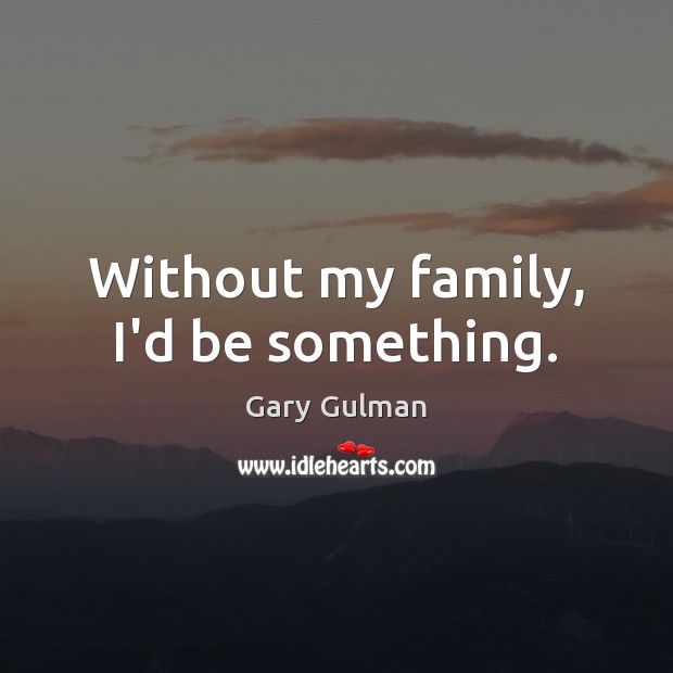 Without my family, I’d be something. Gary Gulman Picture Quote