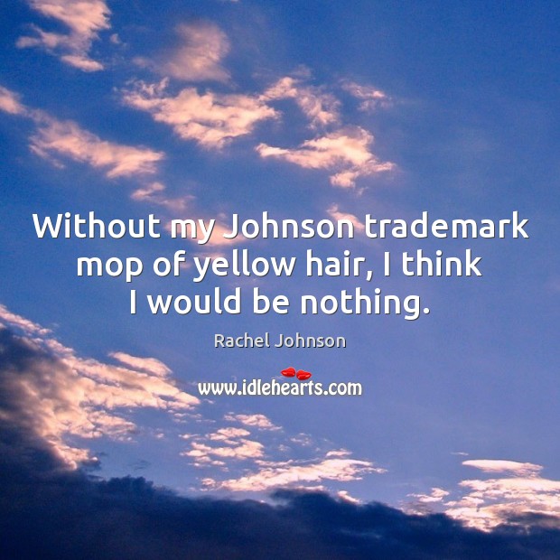 Without my Johnson trademark mop of yellow hair, I think I would be nothing. Rachel Johnson Picture Quote