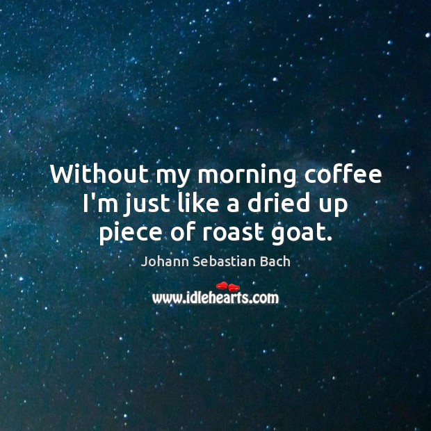 Without my morning coffee I’m just like a dried up piece of roast goat. Johann Sebastian Bach Picture Quote