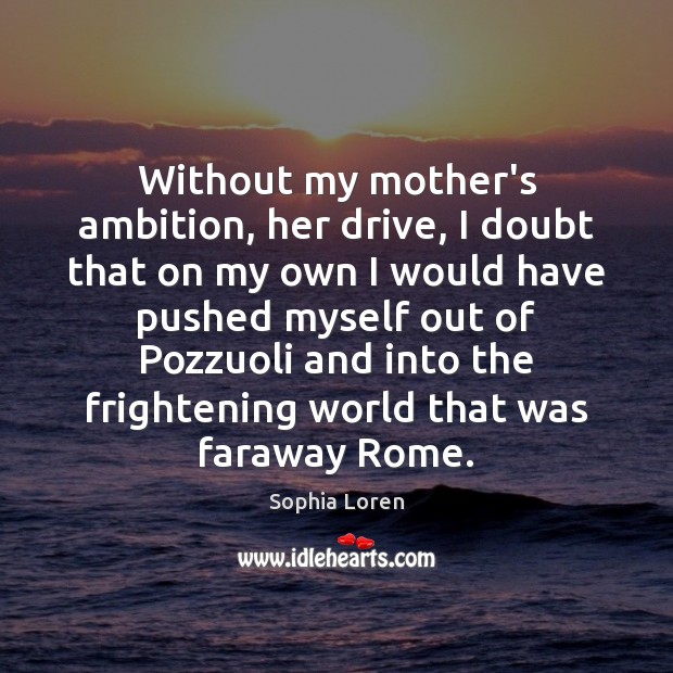 Without my mother’s ambition, her drive, I doubt that on my own Sophia Loren Picture Quote