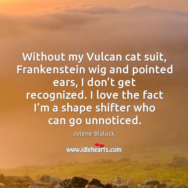 Without my vulcan cat suit, frankenstein wig and pointed ears, I don’t get recognized. Jolene Blalock Picture Quote