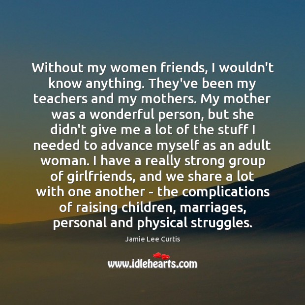 Without my women friends, I wouldn’t know anything. They’ve been my teachers Image