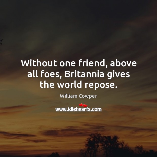 Without one friend, above all foes, Britannia gives the world repose. William Cowper Picture Quote