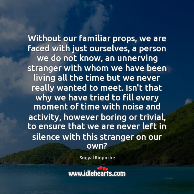 Without our familiar props, we are faced with just ourselves, a person Sogyal Rinpoche Picture Quote