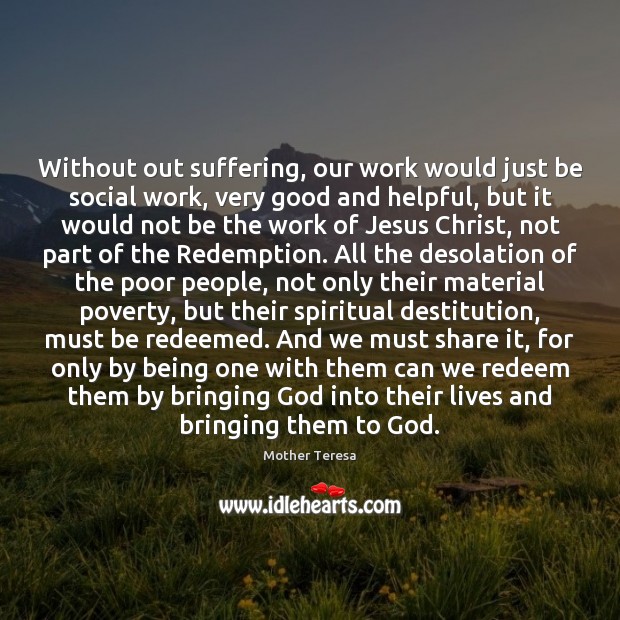 Without out suffering, our work would just be social work, very good Mother Teresa Picture Quote