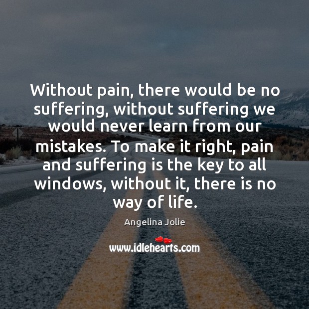 Without pain, there would be no suffering, without suffering we would never Angelina Jolie Picture Quote
