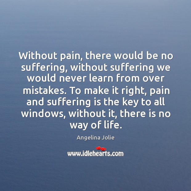 Without pain, there would be no suffering, without suffering we would never learn from over mistakes. Image