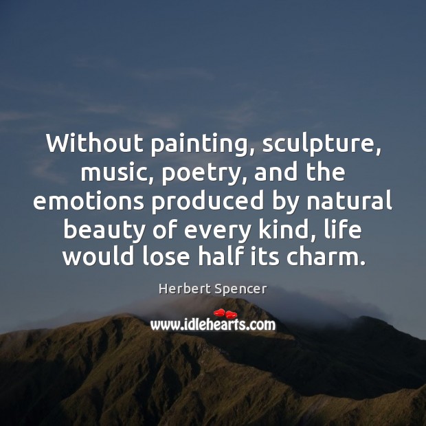 Without painting, sculpture, music, poetry, and the emotions produced by natural beauty Herbert Spencer Picture Quote