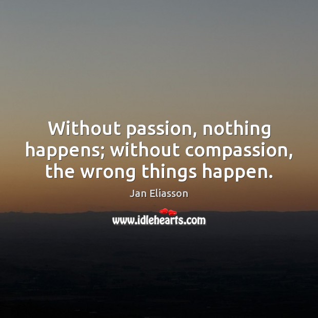Without passion, nothing happens; without compassion, the wrong things happen. Jan Eliasson Picture Quote