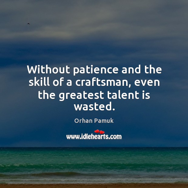 Without patience and the skill of a craftsman, even the greatest talent is wasted. Orhan Pamuk Picture Quote