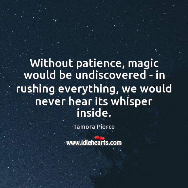Without patience, magic would be undiscovered – in rushing everything, we would Tamora Pierce Picture Quote